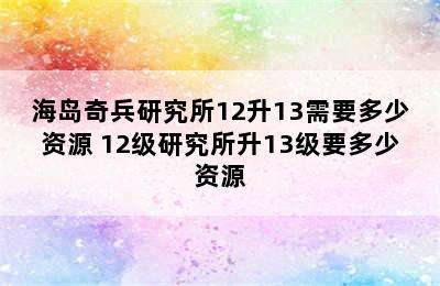 海岛奇兵研究所12升13需要多少资源 12级研究所升13级要多少资源